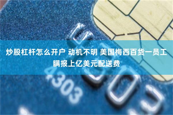 炒股杠杆怎么开户 动机不明 美国梅西百货一员工瞒报上亿美元配送费