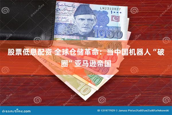 股票低息配资 全球仓储革命：当中国机器人“破圈”亚马逊帝国