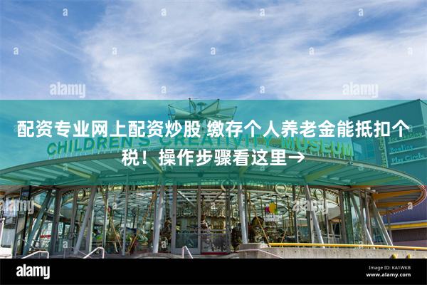 配资专业网上配资炒股 缴存个人养老金能抵扣个税！操作步骤看这里→