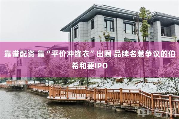 靠谱配资 靠“平价冲锋衣”出圈 品牌名惹争议的伯希和要IPO