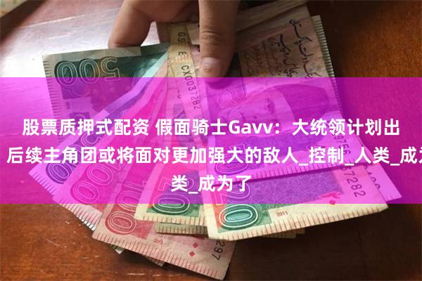 股票质押式配资 假面骑士Gavv：大统领计划出现，后续主角团或将面对更加强大的敌人_控制_人类_成为了