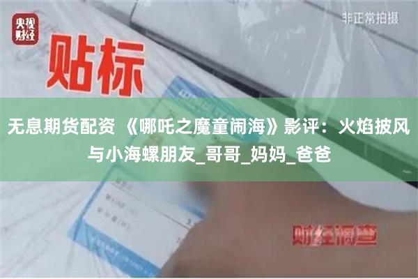 无息期货配资 《哪吒之魔童闹海》影评：火焰披风与小海螺朋友_哥哥_妈妈_爸爸