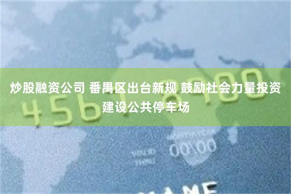 炒股融资公司 番禺区出台新规 鼓励社会力量投资建设公共停车场