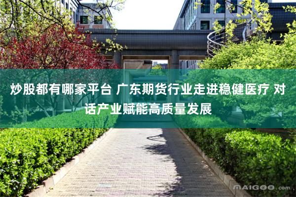 炒股都有哪家平台 广东期货行业走进稳健医疗 对话产业赋能高质量发展