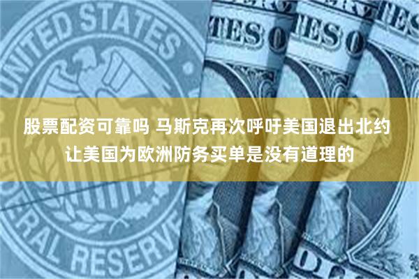 股票配资可靠吗 马斯克再次呼吁美国退出北约 让美国为欧洲防务买单是没有道理的