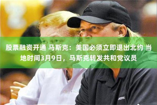 股票融资开通 马斯克：美国必须立即退出北约 当地时间3月9日，马斯克转发共和党议员