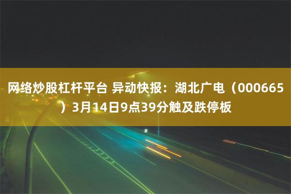 网络炒股杠杆平台 异动快报：湖北广电（000665）3月14日9点39分触及跌停板