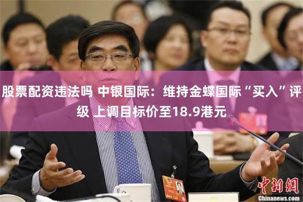 股票配资违法吗 中银国际：维持金蝶国际“买入”评级 上调目标价至18.9港元