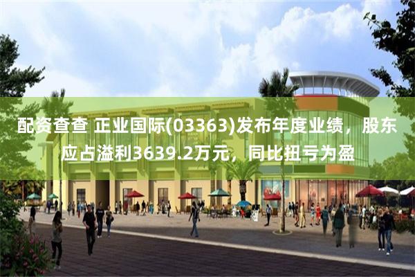 配资查查 正业国际(03363)发布年度业绩，股东应占溢利3639.2万元，同比扭亏为盈