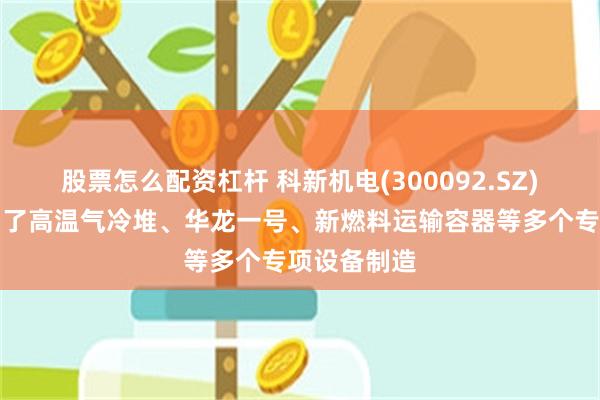 股票怎么配资杠杆 科新机电(300092.SZ)：先后参与了高温气冷堆、华龙一号、新燃料运输容器等多个专项设备制造