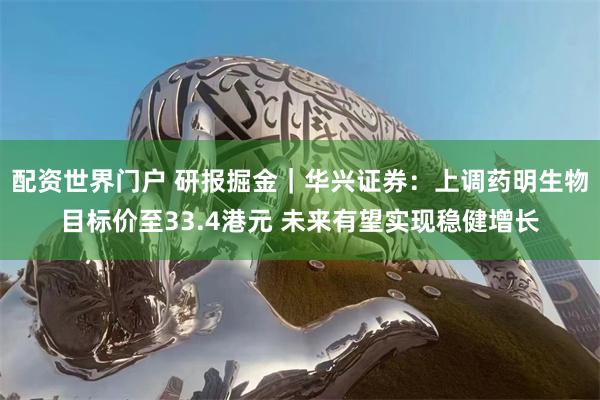 配资世界门户 研报掘金｜华兴证券：上调药明生物目标价至33.4港元 未来有望实现稳健增长