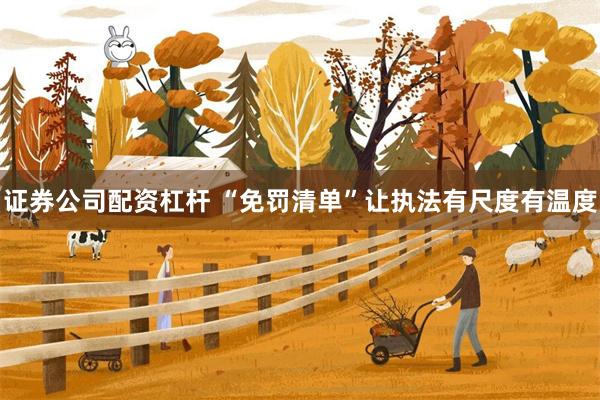证券公司配资杠杆 “免罚清单”让执法有尺度有温度