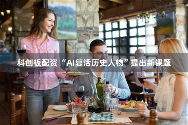 科创板配资 “AI复活历史人物”提出新课题