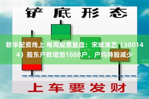 联华配资线上 每周股票复盘：宋城演艺（300144）股东户数增加1888户，户均持股减少