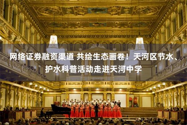 网络证劵融资渠道 共绘生态画卷！天河区节水、护水科普活动走进天河中学