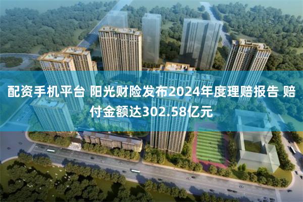 配资手机平台 阳光财险发布2024年度理赔报告 赔付金额达302.58亿元