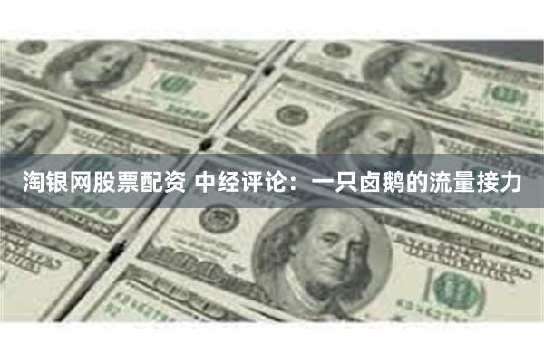 淘银网股票配资 中经评论：一只卤鹅的流量接力
