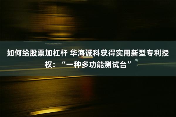 如何给股票加杠杆 华海诚科获得实用新型专利授权：“一种多功能测试台”