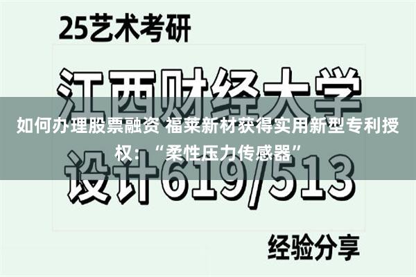 如何办理股票融资 福莱新材获得实用新型专利授权：“柔性压力传感器”