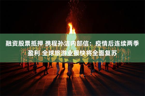 融资股票抵押 携程孙洁内部信：疫情后连续两季盈利 全球旅游业很快将全面复苏