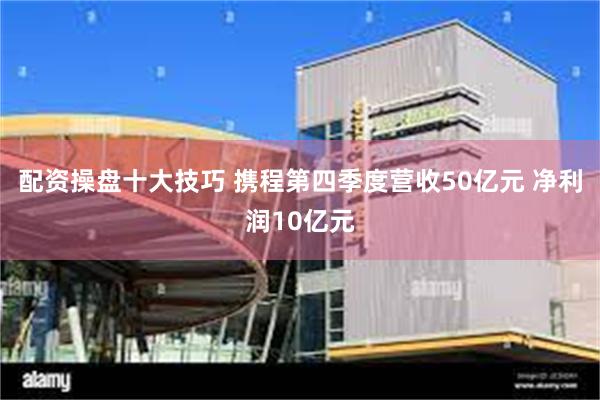 配资操盘十大技巧 携程第四季度营收50亿元 净利润10亿元