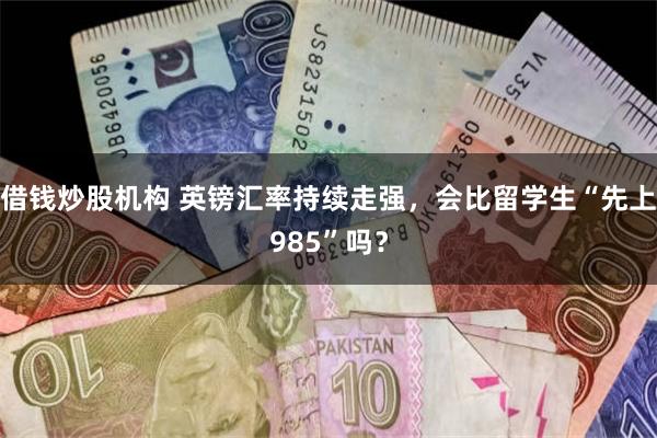 借钱炒股机构 英镑汇率持续走强，会比留学生“先上985”吗？