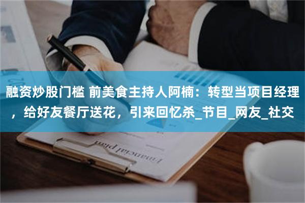 融资炒股门槛 前美食主持人阿楠：转型当项目经理，给好友餐厅送花，引来回忆杀_节目_网友_社交