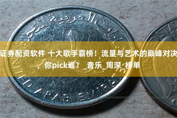 证券配资软件 十大歌手霸榜！流量与艺术的巅峰对决，你pick谁？_音乐_周深_榜单