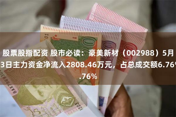 股票股指配资 股市必读：豪美新材（002988）5月13日主力资金净流入2808.46万元，占总成交额6.76%