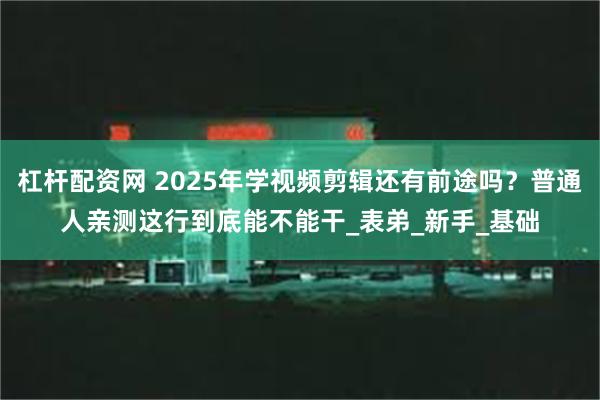 杠杆配资网 2025年学视频剪辑还有前途吗？普通人亲测这行到底能不能干_表弟_新手_基础