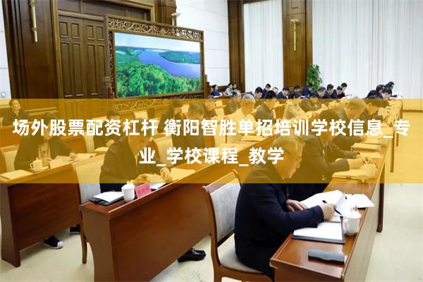 场外股票配资杠杆 衡阳智胜单招培训学校信息_专业_学校课程_教学