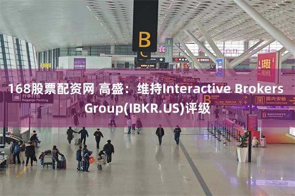 168股票配资网 高盛：维持Interactive Brokers Group(IBKR.US)评级