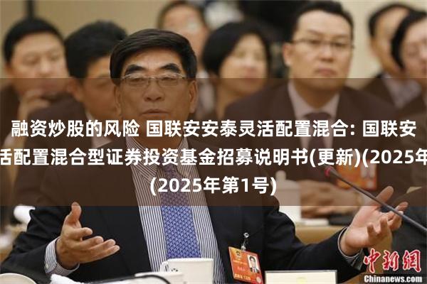 融资炒股的风险 国联安安泰灵活配置混合: 国联安安泰灵活配置混合型证券投资基金招募说明书(更新)(2025年第1号)