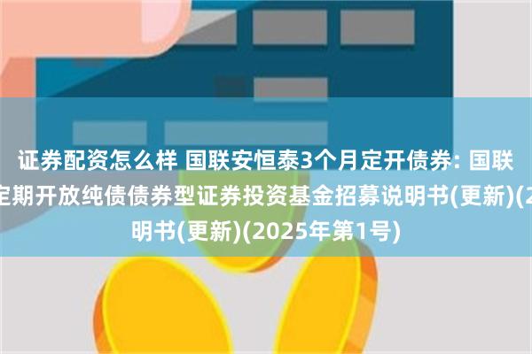 证券配资怎么样 国联安恒泰3个月定开债券: 国联安恒泰3个月定期开放纯债债券型证券投资基金招募说明书(更新)(2025年第1号)