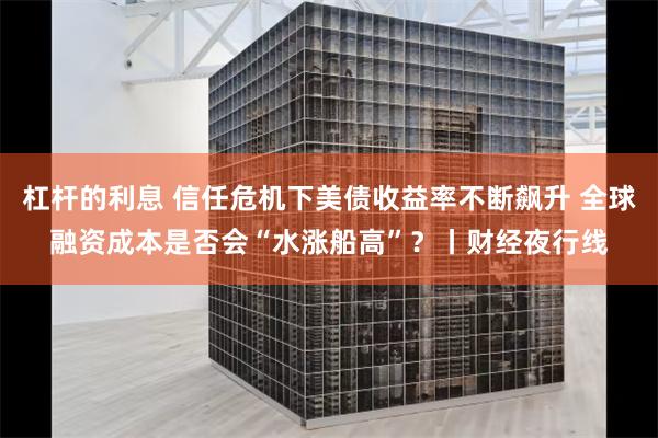 杠杆的利息 信任危机下美债收益率不断飙升 全球融资成本是否会“水涨船高”？丨财经夜行线