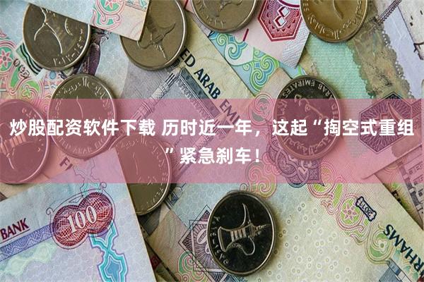 炒股配资软件下载 历时近一年，这起“掏空式重组”紧急刹车！