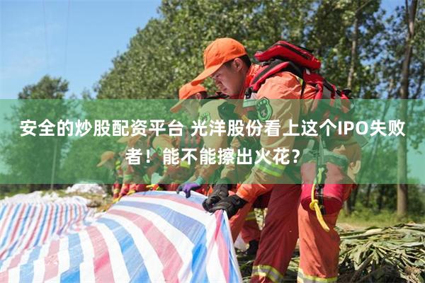 安全的炒股配资平台 光洋股份看上这个IPO失败者！能不能擦出火花？