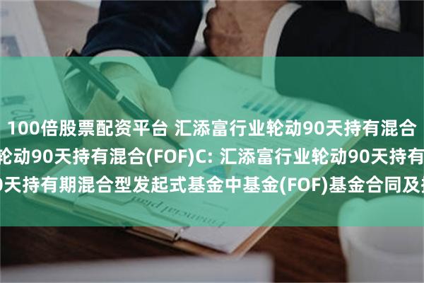 100倍股票配资平台 汇添富行业轮动90天持有混合(FOF)A,汇添富行业轮动90天持有混合(FOF)C: 汇添富行业轮动90天持有期混合型发起式基金中基金(FOF)基金合同及招募说明书提示性公告