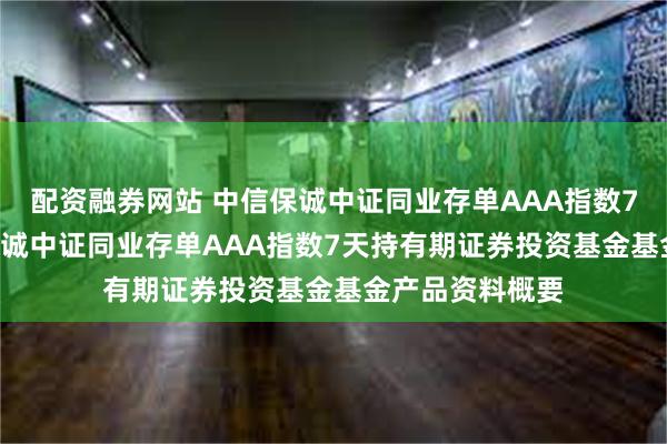 配资融券网站 中信保诚中证同业存单AAA指数7天持有: 中信保诚中证同业存单AAA指数7天持有期证券投资基金基金产品资料概要