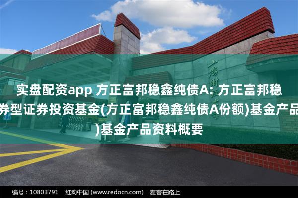 实盘配资app 方正富邦稳鑫纯债A: 方正富邦稳鑫纯债债券型证券投资基金(方正富邦稳鑫纯债A份额)基金产品资料概要