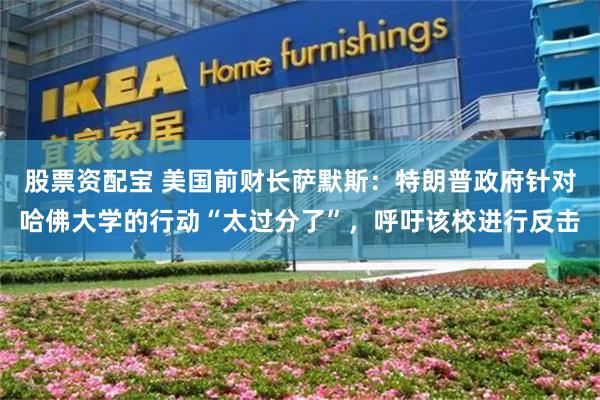 股票资配宝 美国前财长萨默斯：特朗普政府针对哈佛大学的行动“太过分了”，呼吁该校进行反击
