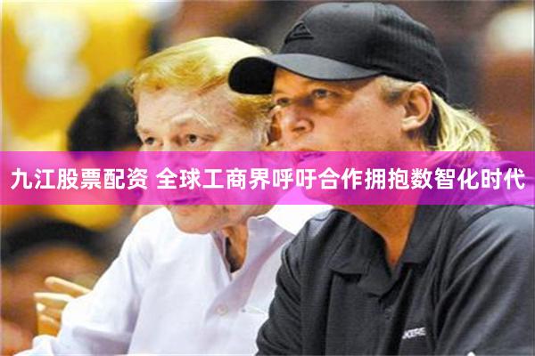 九江股票配资 全球工商界呼吁合作拥抱数智化时代