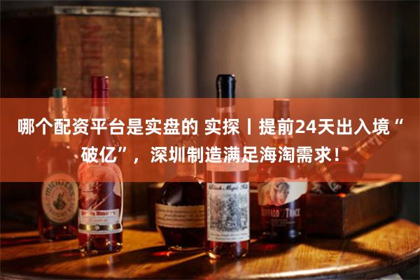 哪个配资平台是实盘的 实探丨提前24天出入境“破亿”，深圳制造满足海淘需求！