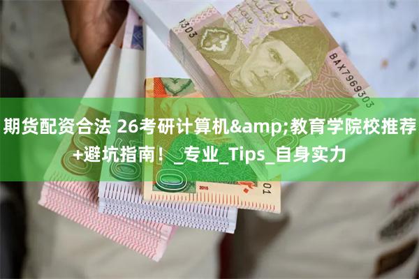 期货配资合法 26考研计算机&教育学院校推荐+避坑指南！_专业_Tips_自身实力