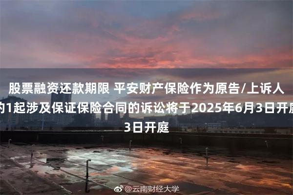 股票融资还款期限 平安财产保险作为原告/上诉人的1起涉及保证保险合同的诉讼将于2025年6月3日开庭