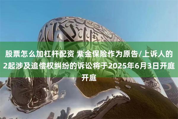 股票怎么加杠杆配资 紫金保险作为原告/上诉人的2起涉及追偿权纠纷的诉讼将于2025年6月3日开庭