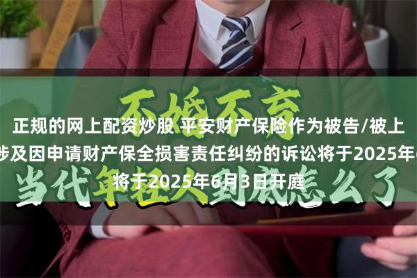 正规的网上配资炒股 平安财产保险作为被告/被上诉人的1起涉及因申请财产保全损害责任纠纷的诉讼将于2025年6月3日开庭