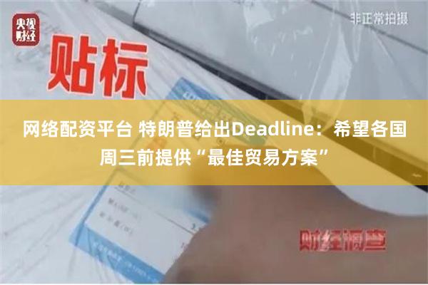 网络配资平台 特朗普给出Deadline：希望各国周三前提供“最佳贸易方案”