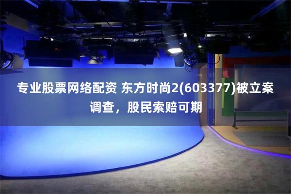 专业股票网络配资 东方时尚2(603377)被立案调查，股民索赔可期