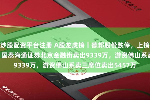 炒股配资平台注册 A股龙虎榜丨德邦股份跌停，上榜席位净卖出1.61亿，国泰海通证券北京金融街卖出9339万，游资佛山系卖三席位卖出5457万